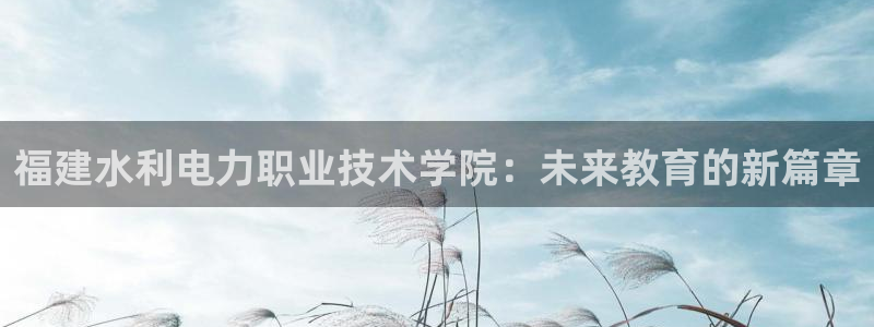 福建水利电力职业技术学院：未来教育的新篇章